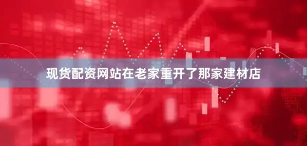 现货配资网站在老家重开了那家建材店