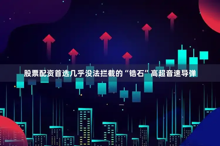股票配资首选几乎没法拦截的“锆石”高超音速导弹