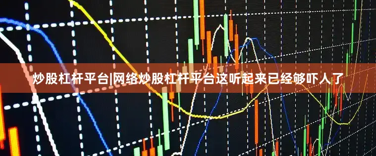 炒股杠杆平台|网络炒股杠杆平台这听起来已经够吓人了