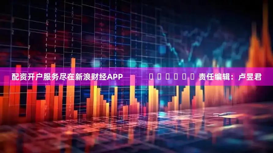 配资开户服务尽在新浪财经APP            						责任编辑：卢昱君