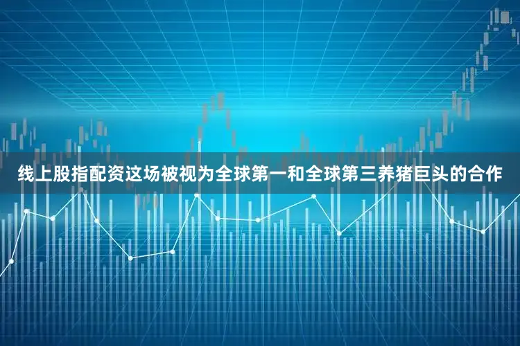 线上股指配资这场被视为全球第一和全球第三养猪巨头的合作