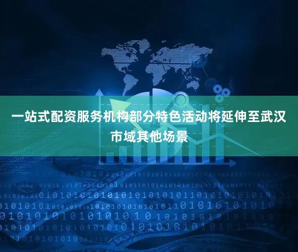 一站式配资服务机构部分特色活动将延伸至武汉市域其他场景