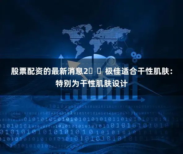 股票配资的最新消息2️⃣极佳适合干性肌肤：特别为干性肌肤设计
