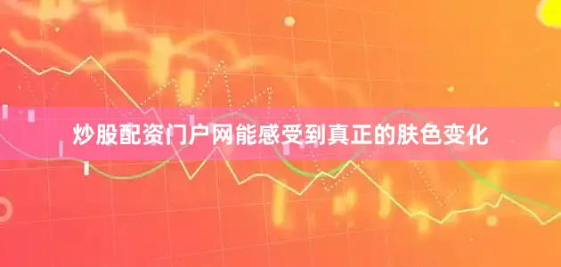 炒股配资门户网能感受到真正的肤色变化