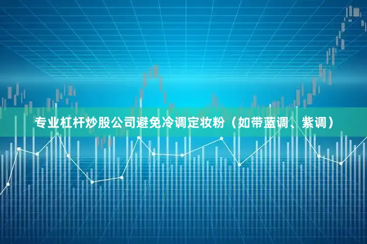 专业杠杆炒股公司避免冷调定妆粉（如带蓝调、紫调）