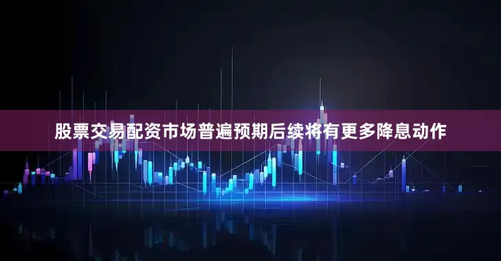 股票交易配资市场普遍预期后续将有更多降息动作