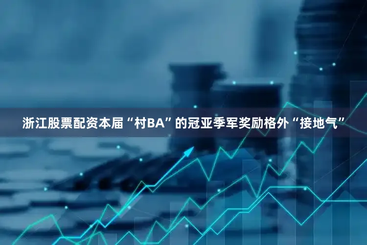 浙江股票配资本届“村BA”的冠亚季军奖励格外“接地气”