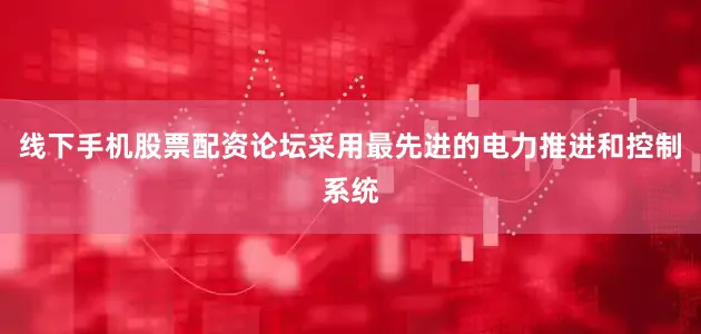 线下手机股票配资论坛采用最先进的电力推进和控制系统