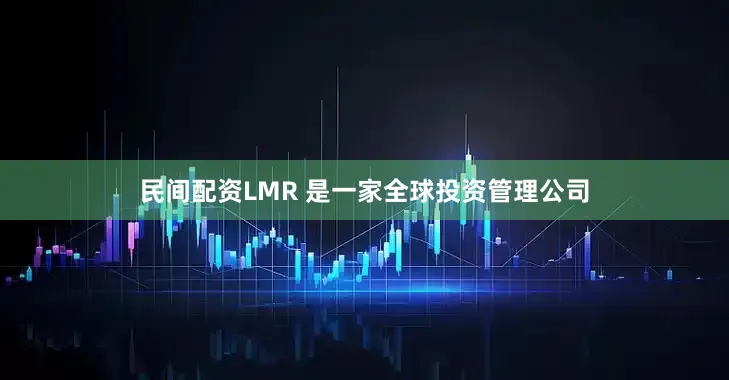 民间配资LMR 是一家全球投资管理公司