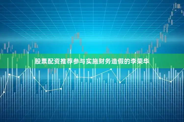 股票配资推荐参与实施财务造假的李荣华