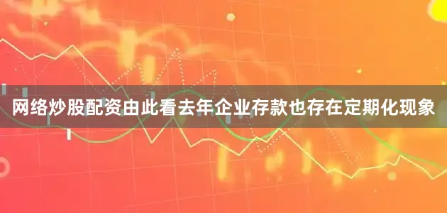 网络炒股配资　　由此看去年企业存款也存在定期化现象
