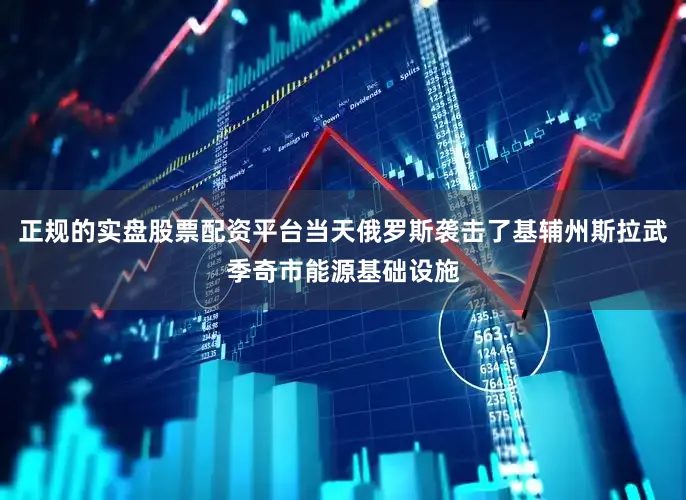 正规的实盘股票配资平台当天俄罗斯袭击了基辅州斯拉武季奇市能源基础设施