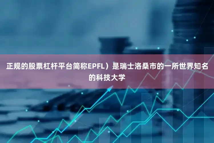 正规的股票杠杆平台简称EPFL）是瑞士洛桑市的一所世界知名的科技大学