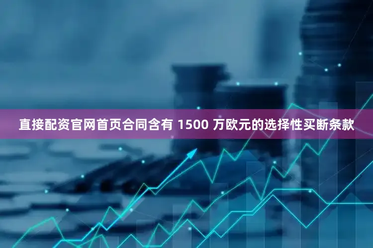 直接配资官网首页合同含有 1500 万欧元的选择性买断条款