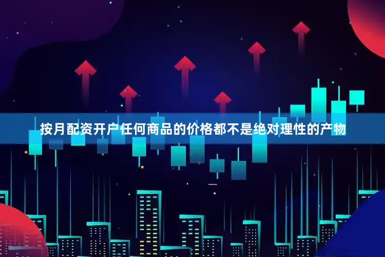 按月配资开户任何商品的价格都不是绝对理性的产物