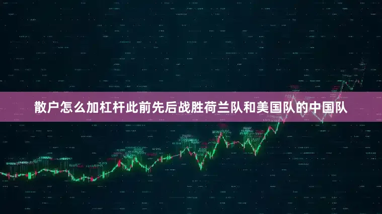 散户怎么加杠杆此前先后战胜荷兰队和美国队的中国队