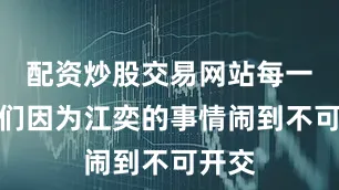 配资炒股交易网站每一次我们因为江奕的事情闹到不可开交