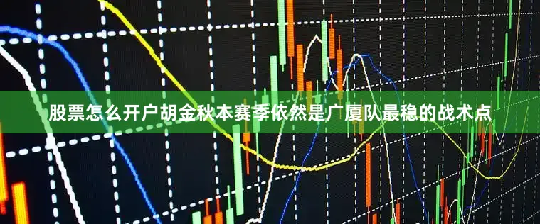 股票怎么开户胡金秋本赛季依然是广厦队最稳的战术点