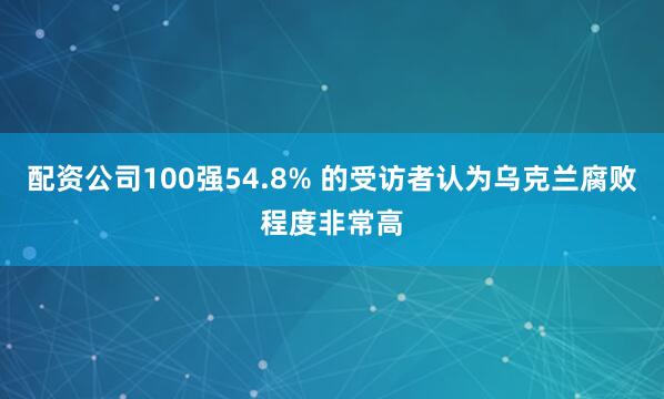 配资公司100强54.8% 的受访者认为乌克兰腐败程度非常高