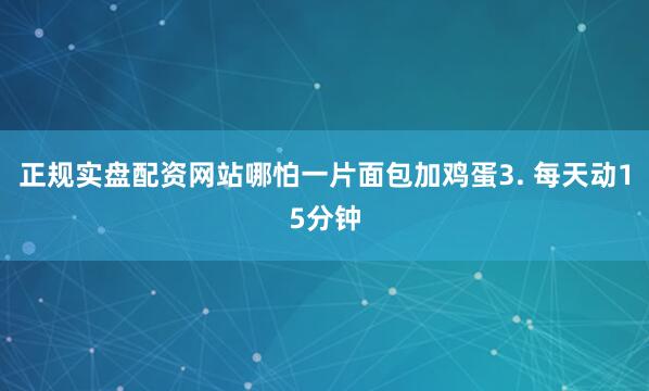 正规实盘配资网站哪怕一片面包加鸡蛋3. 每天动15分钟