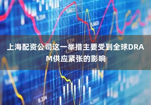 上海配资公司这一举措主要受到全球DRAM供应紧张的影响