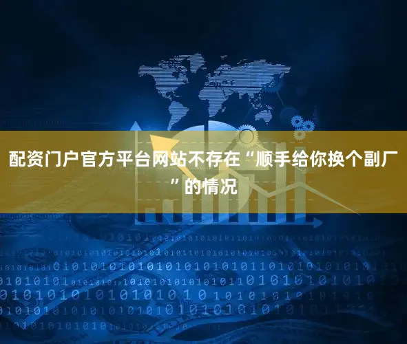 配资门户官方平台网站不存在“顺手给你换个副厂”的情况