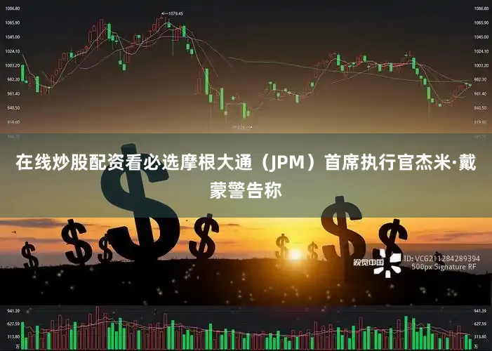 在线炒股配资看必选摩根大通（JPM）首席执行官杰米·戴蒙警告称