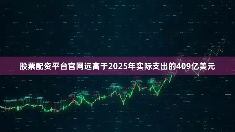 股票配资平台官网远高于2025年实际支出的409亿美元